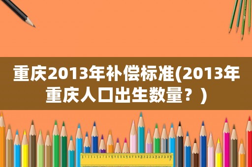 重慶2013年補償標準(2013年重慶人口出生數(shù)量？)