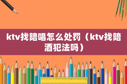 ktv找陪唱怎么處罰（ktv找陪酒犯法嗎）