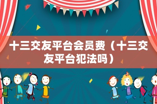 十三交友平臺會員費（十三交友平臺犯法嗎）