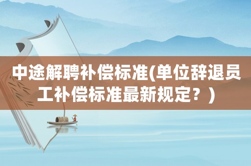 中途解聘補償標準(單位辭退員工補償標準最新規定？)