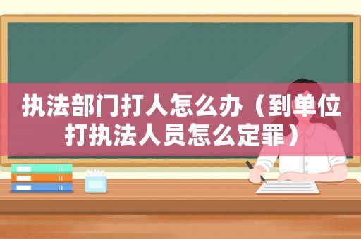 執(zhí)法部門打人怎么辦（到單位打執(zhí)法人員怎么定罪）