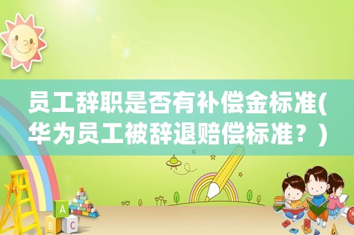 員工辭職是否有補償金標準(華為員工被辭退賠償標準？)