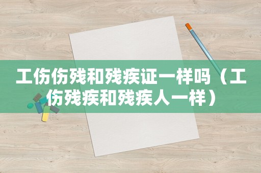 工傷傷殘和殘疾證一樣嗎（工傷殘疾和殘疾人一樣）