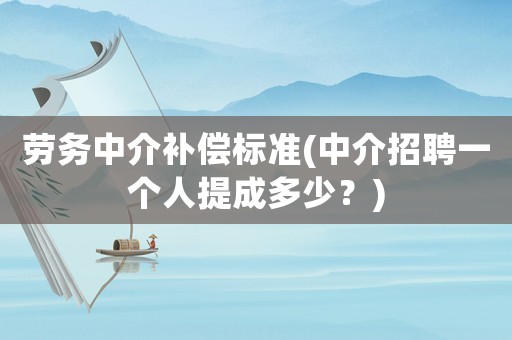 勞務(wù)中介補償標(biāo)準(zhǔn)(中介招聘一個人提成多少？)