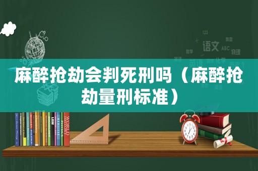 麻醉搶劫會判死刑嗎（麻醉搶劫量刑標準）