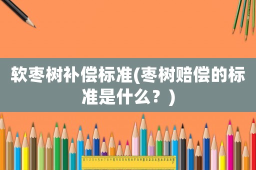 軟棗樹補償標準(棗樹賠償的標準是什么？)