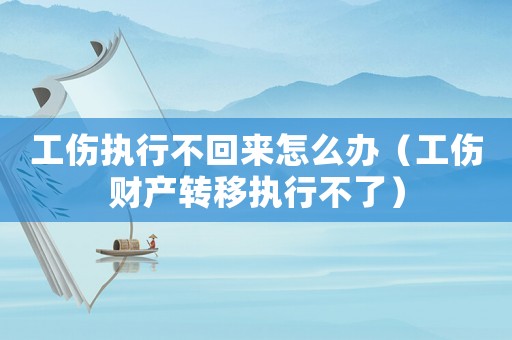 工傷執行不回來怎么辦（工傷財產轉移執行不了）