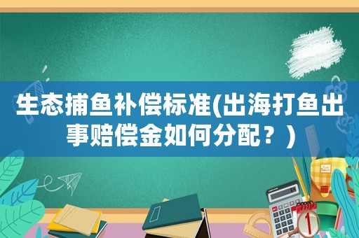 生態捕魚補償標準(出海打魚出事賠償金如何分配？)