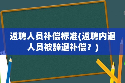 返聘人員補(bǔ)償標(biāo)準(zhǔn)(返聘內(nèi)退人員被辭退補(bǔ)償？)