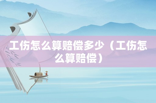工傷怎么算賠償多少（工傷怎么算賠償）