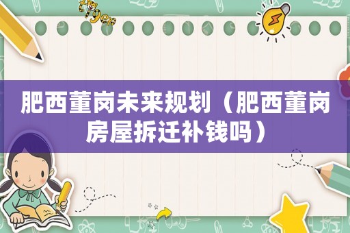 肥西董崗未來規劃（肥西董崗房屋拆遷補錢嗎）