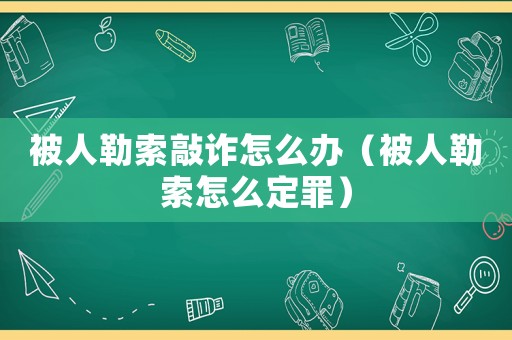 被人勒索敲詐怎么辦（被人勒索怎么定罪）