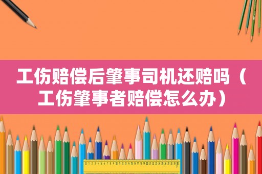 工傷賠償后肇事司機還賠嗎（工傷肇事者賠償怎么辦）