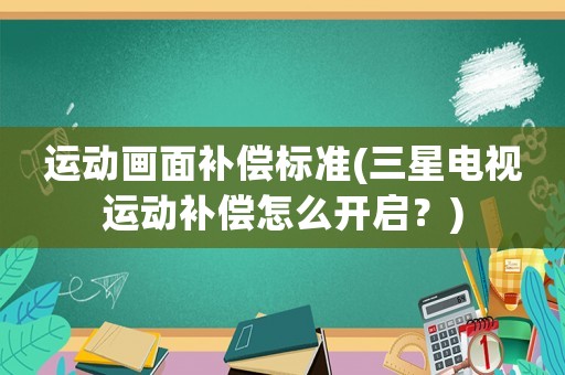 運(yùn)動(dòng)畫(huà)面補(bǔ)償標(biāo)準(zhǔn)(三星電視運(yùn)動(dòng)補(bǔ)償怎么開(kāi)啟？)