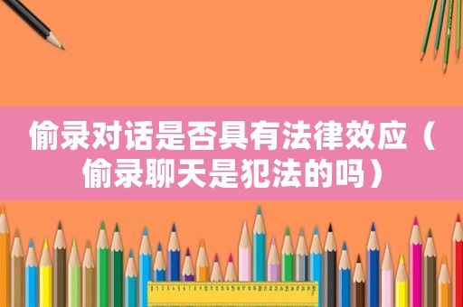 偷錄對(duì)話是否具有法律效應(yīng)（偷錄聊天是犯法的嗎）