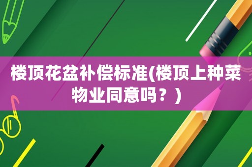 樓頂花盆補償標準(樓頂上種菜物業同意嗎？)