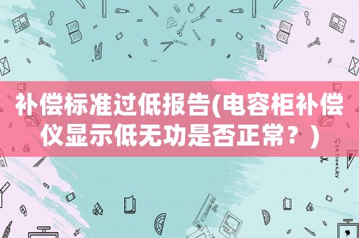 補償標準過低報告(電容柜補償儀顯示低無功是否正常？)