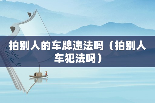 拍別人的車牌違法嗎（拍別人車犯法嗎）
