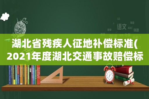 湖北省殘疾人征地補償標準(2021年度湖北交通事故賠償標準？)