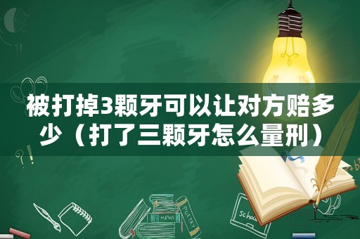 被打掉3顆牙可以讓對方賠多少（打了三顆牙怎么量刑）