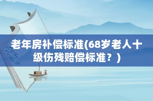 老年房補償標(biāo)準(zhǔn)(68歲老人十級傷殘賠償標(biāo)準(zhǔn)？)