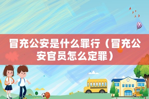 冒充公安是什么罪行（冒充公安官員怎么定罪）