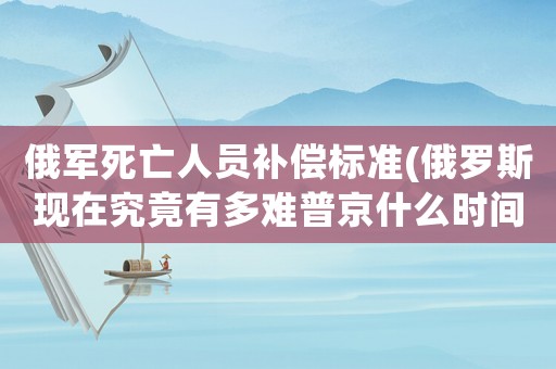 俄軍死亡人員補(bǔ)償標(biāo)準(zhǔn)(俄羅斯現(xiàn)在究竟有多難普京什么時(shí)間會(huì)撤軍)