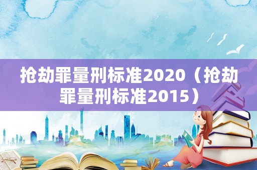 搶劫罪量刑標(biāo)準(zhǔn)2020（搶劫罪量刑標(biāo)準(zhǔn)2015）