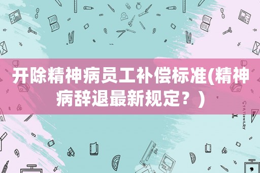 開除精神病員工補償標準(精神病辭退最新規定？)