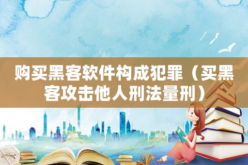購買黑客軟件構成犯罪（買黑客攻擊他人刑法量刑）