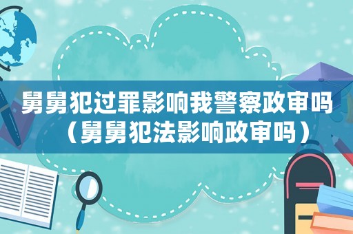 舅舅犯過罪影響我警察政審嗎（舅舅犯法影響政審嗎）