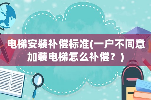 電梯安裝補償標準(一戶不同意加裝電梯怎么補償？)