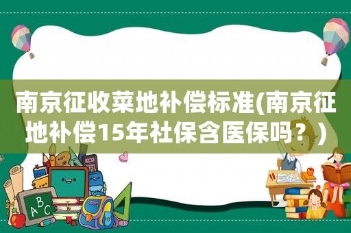 南京征收菜地補償標(biāo)準(zhǔn)(南京征地補償15年社保含醫(yī)保嗎？)