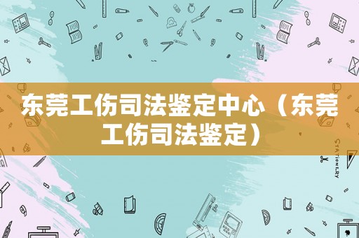 東莞工傷司法鑒定中心（東莞工傷司法鑒定）