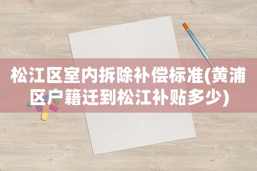 松江區(qū)室內(nèi)拆除補(bǔ)償標(biāo)準(zhǔn)(黃浦區(qū)戶籍遷到松江補(bǔ)貼多少)