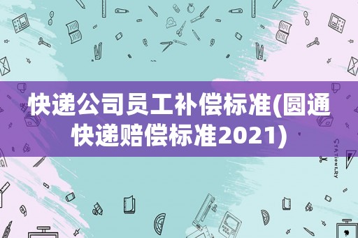 快遞公司員工補償標準(圓通快遞賠償標準2021)