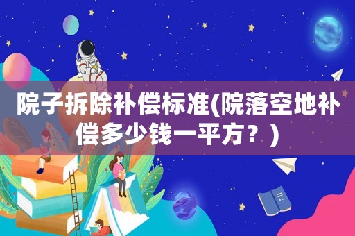 院子拆除補償標準(院落空地補償多少錢一平方？)