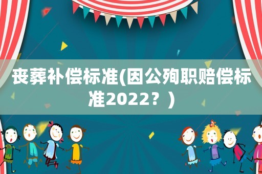 喪葬補償標準(因公殉職賠償標準2022？)