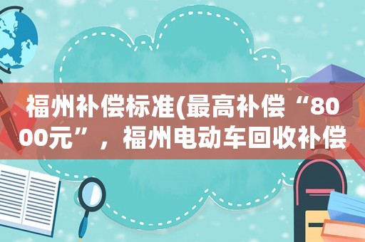 福州補償標準(最高補償“8000元”，福州電動車回收補償標準這么定, 你怎么看)
