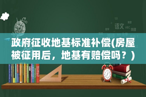 政府征收地基標準補償(房屋被征用后，地基有賠償嗎？)
