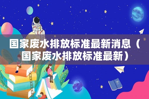 國家廢水排放標(biāo)準(zhǔn)最新消息（國家廢水排放標(biāo)準(zhǔn)最新）