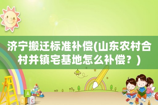 濟寧搬遷標準補償(山東農村合村并鎮宅基地怎么補償？)