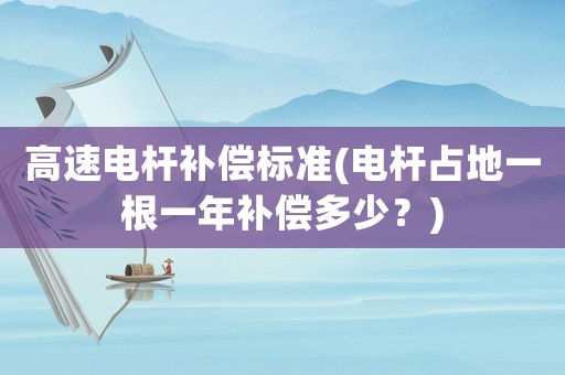 高速電桿補(bǔ)償標(biāo)準(zhǔn)(電桿占地一根一年補(bǔ)償多少？)