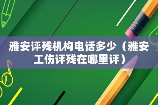 雅安評殘機構電話多少（雅安工傷評殘在哪里評）