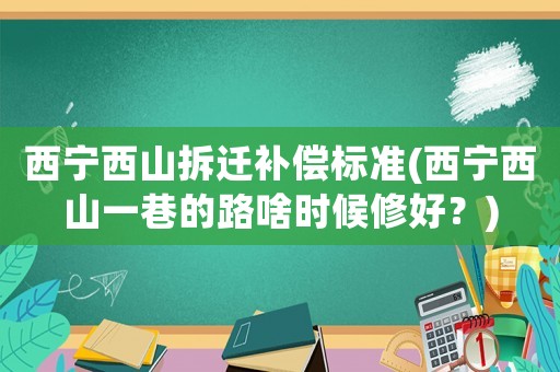 西寧西山拆遷補償標準(西寧西山一巷的路啥時候修好？)