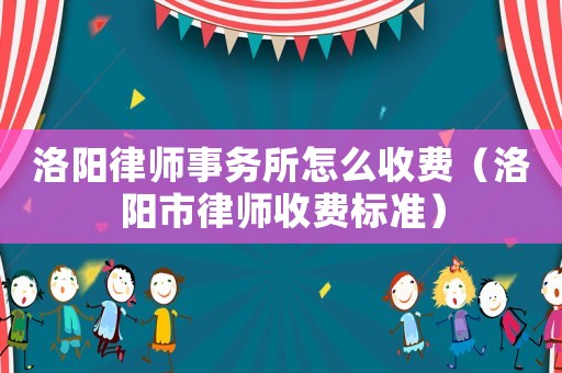 洛陽律師事務(wù)所怎么收費（洛陽市律師收費標準）