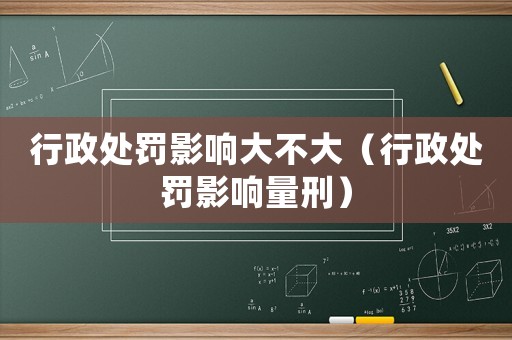 行政處罰影響大不大（行政處罰影響量刑）