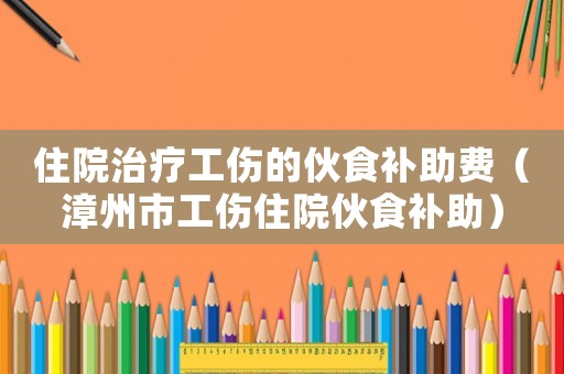 住院治療工傷的伙食補助費（漳州市工傷住院伙食補助）
