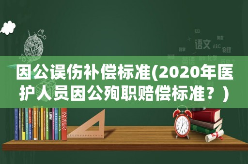 因公誤傷補償標準(2020年醫護人員因公殉職賠償標準？)