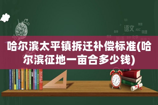 哈爾濱太平鎮拆遷補償標準(哈爾濱征地一畝合多少錢)
